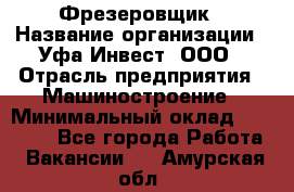 Фрезеровщик › Название организации ­ Уфа-Инвест, ООО › Отрасль предприятия ­ Машиностроение › Минимальный оклад ­ 55 000 - Все города Работа » Вакансии   . Амурская обл.